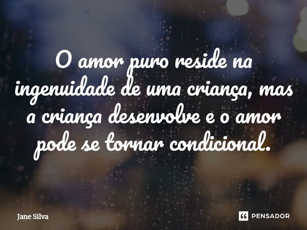 ⁠O amor puro reside na ingenuidade de uma criança, mas a criança desenvolve e o amor pode se tornar condicional.... Frase de Jane Silva.