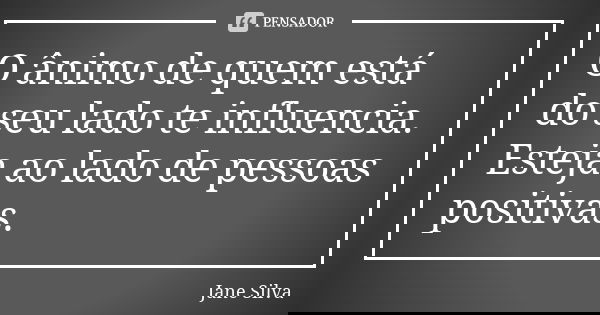 O ânimo de quem está do seu lado te influencia. Esteja ao lado de pessoas positivas.... Frase de Jane Silva.