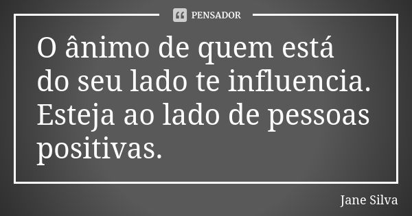 O ânimo de quem está do seu lado te influencia. Esteja ao lado de pessoas positivas.... Frase de Jane Silva.