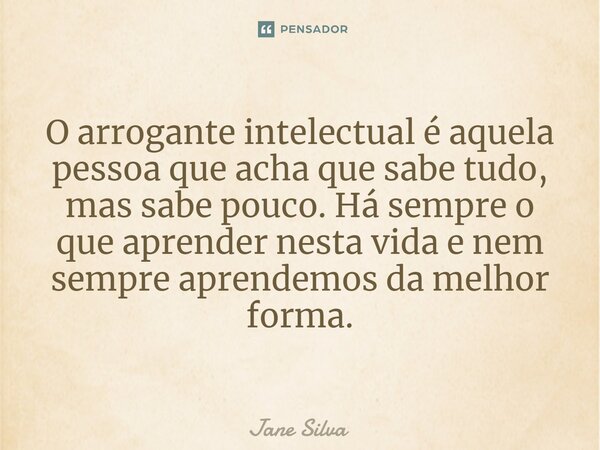 ⁠O arrogante intelectual é aquela pessoa que acha que sabe tudo, mas sabe pouco. Há sempre o que aprender nesta vida e nem sempre aprendemos da melhor forma.... Frase de Jane Silva.