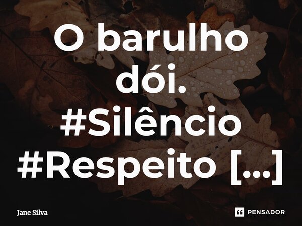 ⁠O barulho dói.... Frase de Jane Silva.