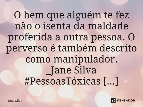 ⁠O bem que alguém te fez não o isenta da maldade proferida a outra pessoa. O perverso é também descrito como manipulador.... Frase de Jane Silva.
