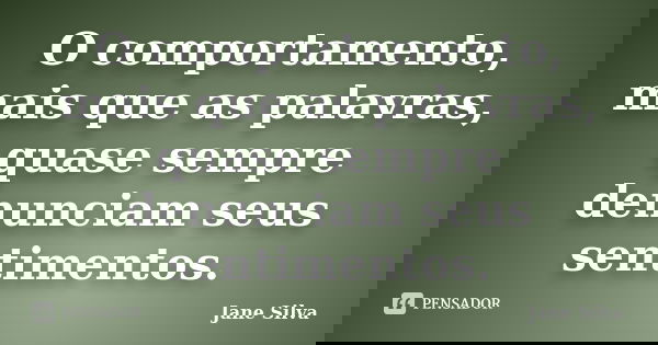 O comportamento, mais que as palavras, quase sempre denunciam seus sentimentos.... Frase de Jane Silva.