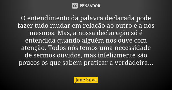 O entendimento da palavra declarada pode fazer tudo mudar em relação ao outro e a nós mesmos. Mas, a nossa declaração só é entendida quando alguém nos ouve com ... Frase de Jane Silva.