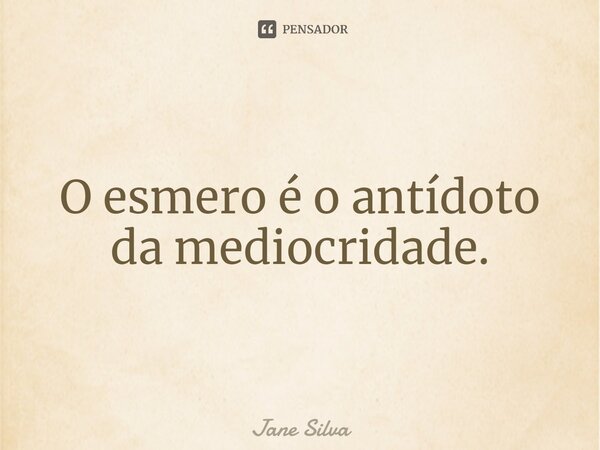 ⁠O esmero é o antídoto da mediocridade.... Frase de Jane Silva.
