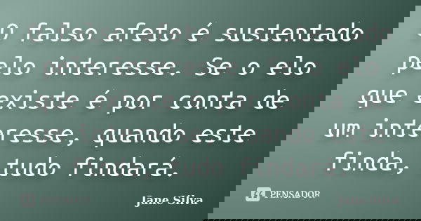 O falso afeto é sustentado pelo interesse. Se o elo que existe é por conta de um interesse, quando este finda, tudo findará.... Frase de Jane Silva.