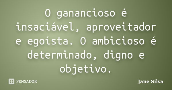 O ganancioso é insaciável, aproveitador e egoísta. O ambicioso é determinado, digno e objetivo.... Frase de Jane Silva.