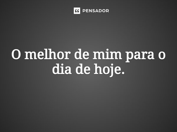 ⁠O melhor de mim para o dia de hoje.... Frase de Jane Silva.