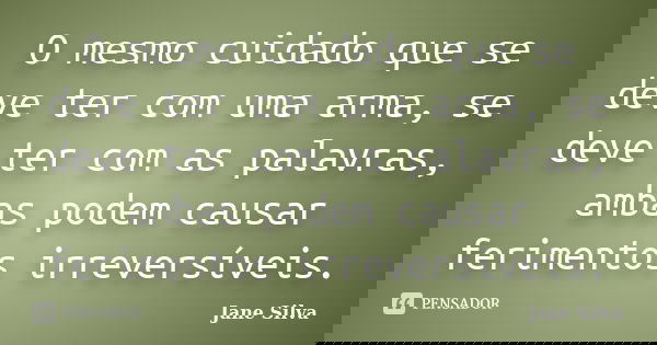 O mesmo cuidado que se deve ter com uma arma, se deve ter com as palavras, ambas podem causar ferimentos irreversíveis.... Frase de Jane Silva.