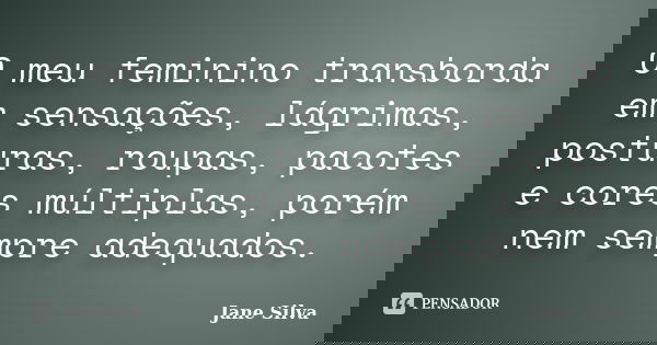 O meu feminino transborda em sensações, lágrimas, posturas, roupas, pacotes e cores múltiplas, porém nem sempre adequados.... Frase de Jane Silva.
