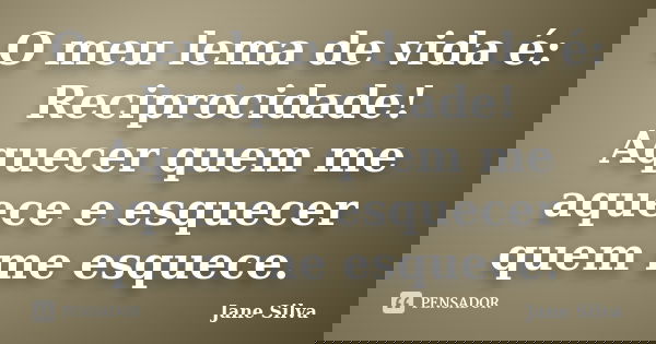 O meu lema de vida é: Reciprocidade! Aquecer quem me aquece e esquecer quem me esquece.... Frase de Jane Silva.