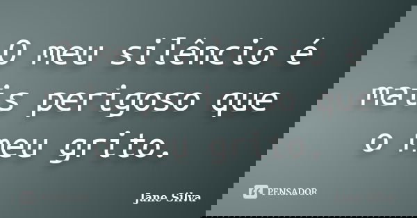 O meu silêncio é mais perigoso que o meu grito.... Frase de Jane Silva.