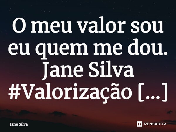 ⁠O meu valor sou eu quem me dou.... Frase de Jane Silva.