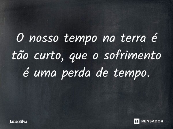 ⁠O nosso tempo na terra é tão curto, que o sofrimento é uma perda de tempo.... Frase de Jane Silva.