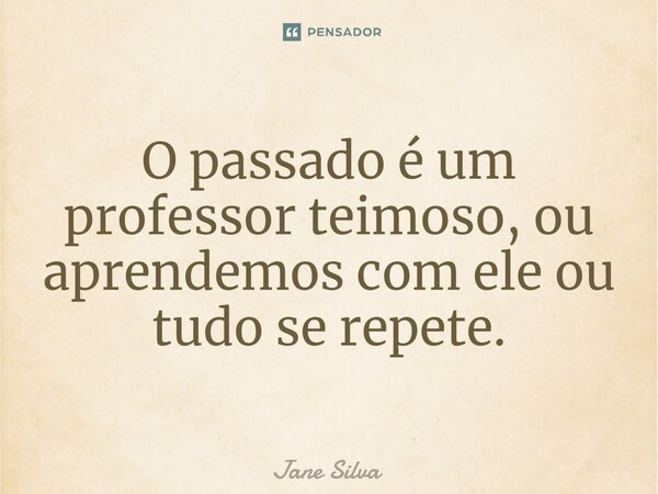 ⁠O passado é um professor teimoso, ou aprendemos com ele ou tudo se repete.... Frase de Jane Silva.