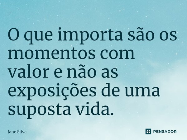 ⁠O que importa são os momentos com valor e não as exposições de uma suposta vida.... Frase de Jane Silva.