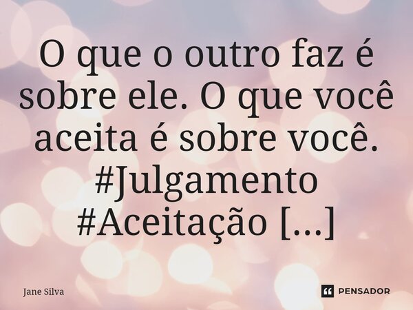 ⁠O que o outro faz é sobre ele. O que você aceita é sobre você.... Frase de Jane Silva.