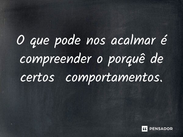 ⁠O que pode nos acalmar é compreender o porquê de certos comportamentos.... Frase de Jane Silva.