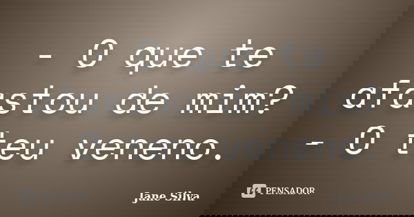 - O que te afastou de mim? - O teu veneno.... Frase de Jane Silva.
