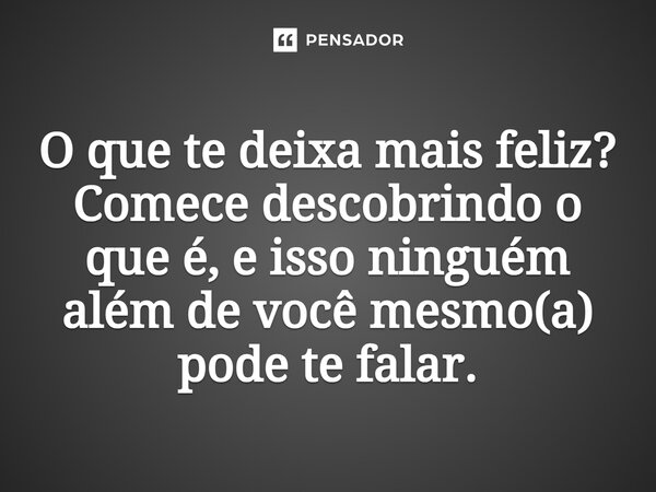 ⁠O que te deixa mais feliz? Comece descobrindo o que é, e isso ninguém além de você mesmo(a) pode te falar.... Frase de Jane Silva.