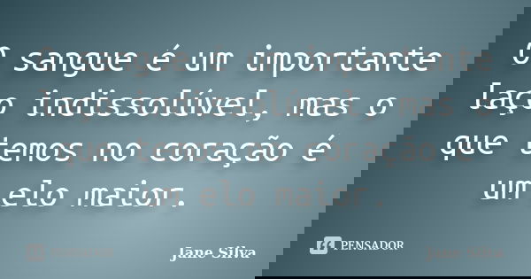 O sangue é um importante laço indissolúvel, mas o que temos no coração é um elo maior.... Frase de Jane Silva.
