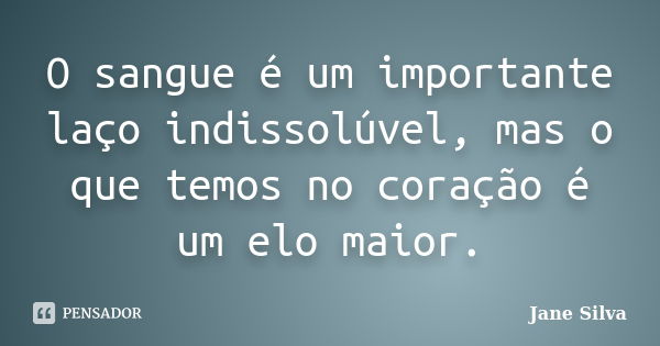 O sangue é um importante laço indissolúvel, mas o que temos no coração é um elo maior.... Frase de Jane Silva.