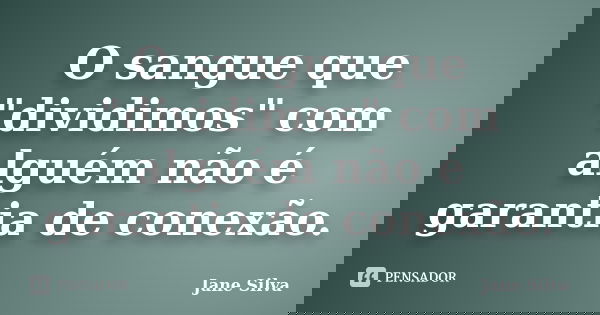 O sangue que "dividimos" com alguém não é garantia de conexão.... Frase de Jane Silva.