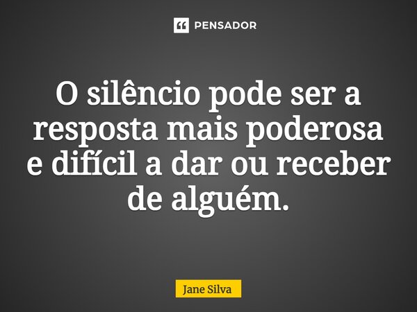 ⁠O silêncio pode ser a resposta mais poderosa e difícil a dar ou receber de alguém.... Frase de Jane Silva.