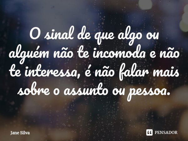 ⁠O sinal de que algo ou alguém não te incomoda e não te interessa, é não falar mais sobre o assunto ou pessoa.... Frase de Jane Silva.