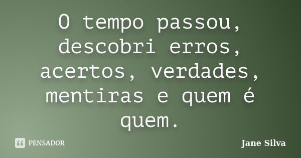 O tempo passou, descobri erros, acertos, verdades, mentiras e quem é quem.... Frase de Jane Silva.