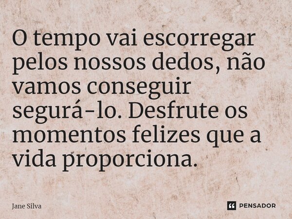 ⁠O tempo vai escorregar pelos nossos dedos, não vamos conseguir segurá-lo. Desfrute os momentos felizes que a vida proporciona.... Frase de Jane Silva.