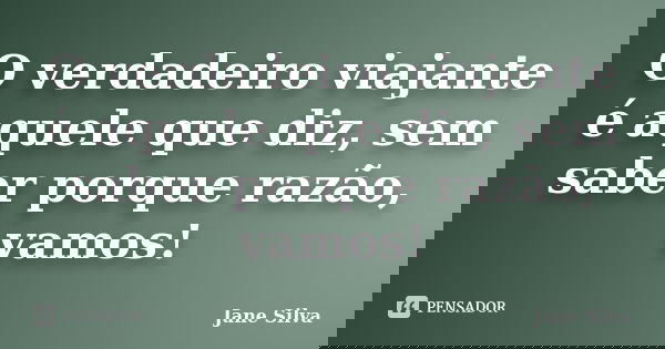 O verdadeiro viajante é aquele que diz, sem saber porque razão, vamos!... Frase de Jane Silva.