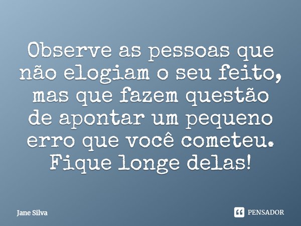⁠Observe as pessoas que não elogiam o seu feito, mas que fazem questão de apontar um pequeno erro que você cometeu.
Fique longe delas!... Frase de Jane Silva.