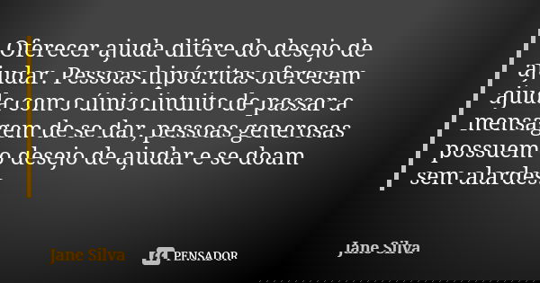 Oferecer ajuda difere do desejo de ajudar. Pessoas hipócritas oferecem ajuda com o único intuito de passar a mensagem de se dar, pessoas generosas possuem o des... Frase de Jane Silva.