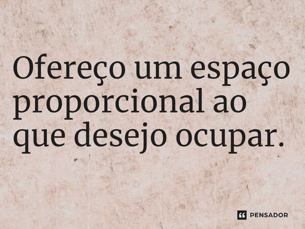 ⁠Ofereço um espaço proporcional ao que desejo ocupar.... Frase de Jane Silva.