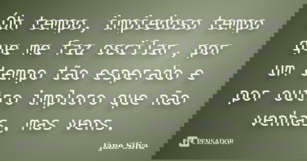 Óh tempo, impiedoso tempo que me faz oscilar, por um tempo tão esperado e por outro imploro que não venhas, mas vens.... Frase de Jane Silva.