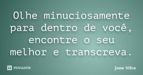 Olhe minuciosamente para dentro de você, encontre o seu melhor e transcreva.... Frase de Jane Silva.