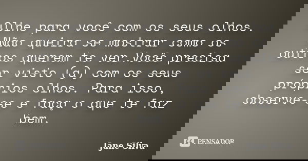 Olhe para você com os seus olhos. Não queira se mostrar como os outros querem te ver.Você precisa ser visto (a) com os seus próprios olhos. Para isso, observe-s... Frase de Jane Silva.