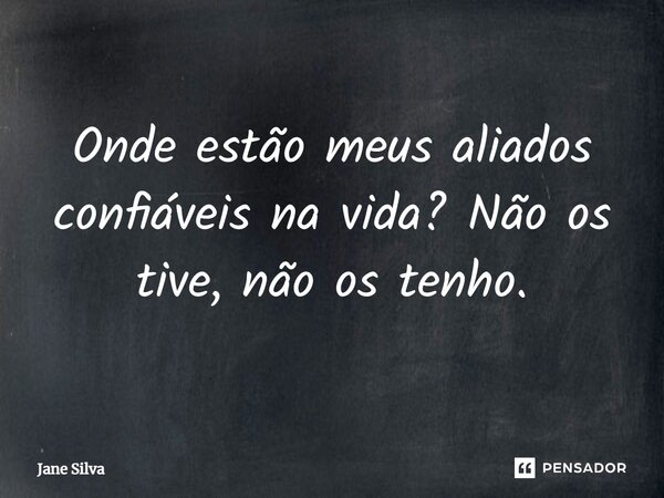 ⁠Onde estão meus aliados confiáveis na vida? Não os tive, não os tenho.... Frase de Jane Silva.