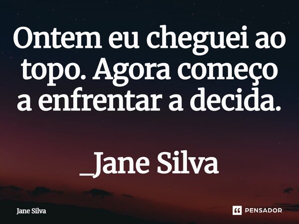 ⁠Ontem eu cheguei ao topo. Agora começo a enfrentar a decida.... Frase de Jane Silva.