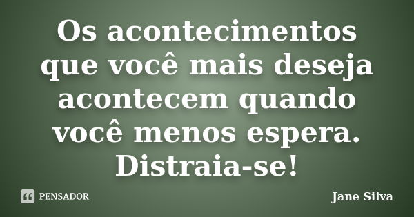 Os acontecimentos que você mais deseja acontecem quando você menos espera. Distraia-se!... Frase de Jane Silva.