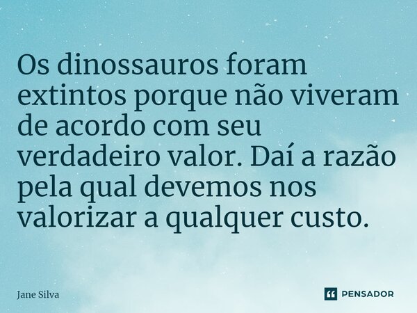 ⁠Os dinossauros foram extintos porque não viveram de acordo com seu verdadeiro valor. Daí a razão pela qual devemos nos valorizar a qualquer custo.... Frase de Jane Silva.