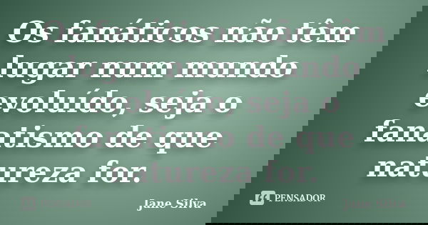 Os fanáticos não têm lugar num mundo evoluído, seja o fanatismo de que natureza for.... Frase de Jane Silva.