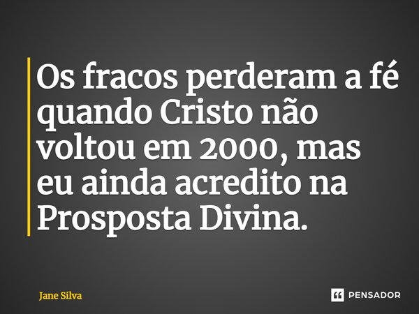 ⁠Os fracos perderam a fé quando Cristo não voltou em 2000, mas eu ainda acredito na Prosposta Divina.... Frase de Jane Silva.