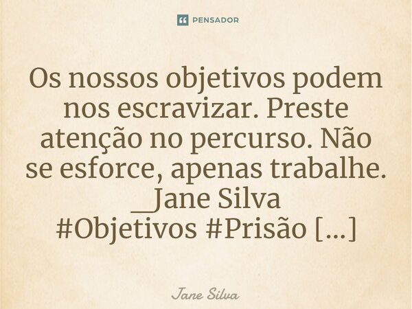 ⁠Os nossos objetivos podem nos escravizar. Preste atenção no percurso. Não se esforce, apenas trabalhe.... Frase de Jane Silva.