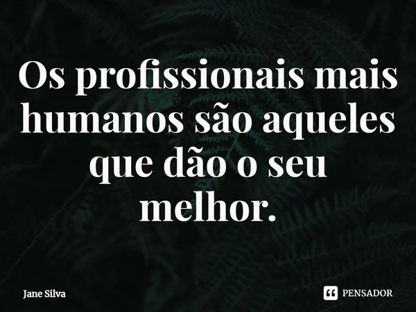 ⁠Os profissionais mais humanos são aqueles que dão o seu melhor.... Frase de Jane Silva.