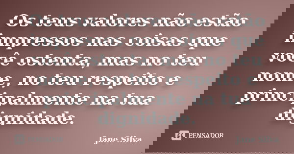 Os teus valores não estão impressos nas coisas que você ostenta, mas no teu nome, no teu respeito e principalmente na tua dignidade.... Frase de Jane Silva.