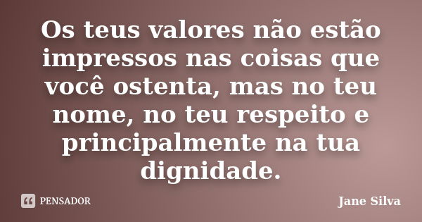 Os teus valores não estão impressos nas coisas que você ostenta, mas no teu nome, no teu respeito e principalmente na tua dignidade.... Frase de Jane Silva.