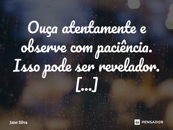 ⁠Ouça atentamente e observe com paciência. Isso pode ser revelador.... Frase de Jane Silva.