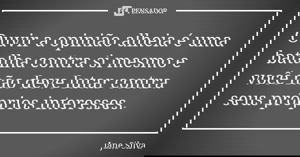 Ouvir a opinião alheia é uma batalha contra si mesmo e você não deve lutar contra seus próprios interesses.... Frase de Jane Silva.
